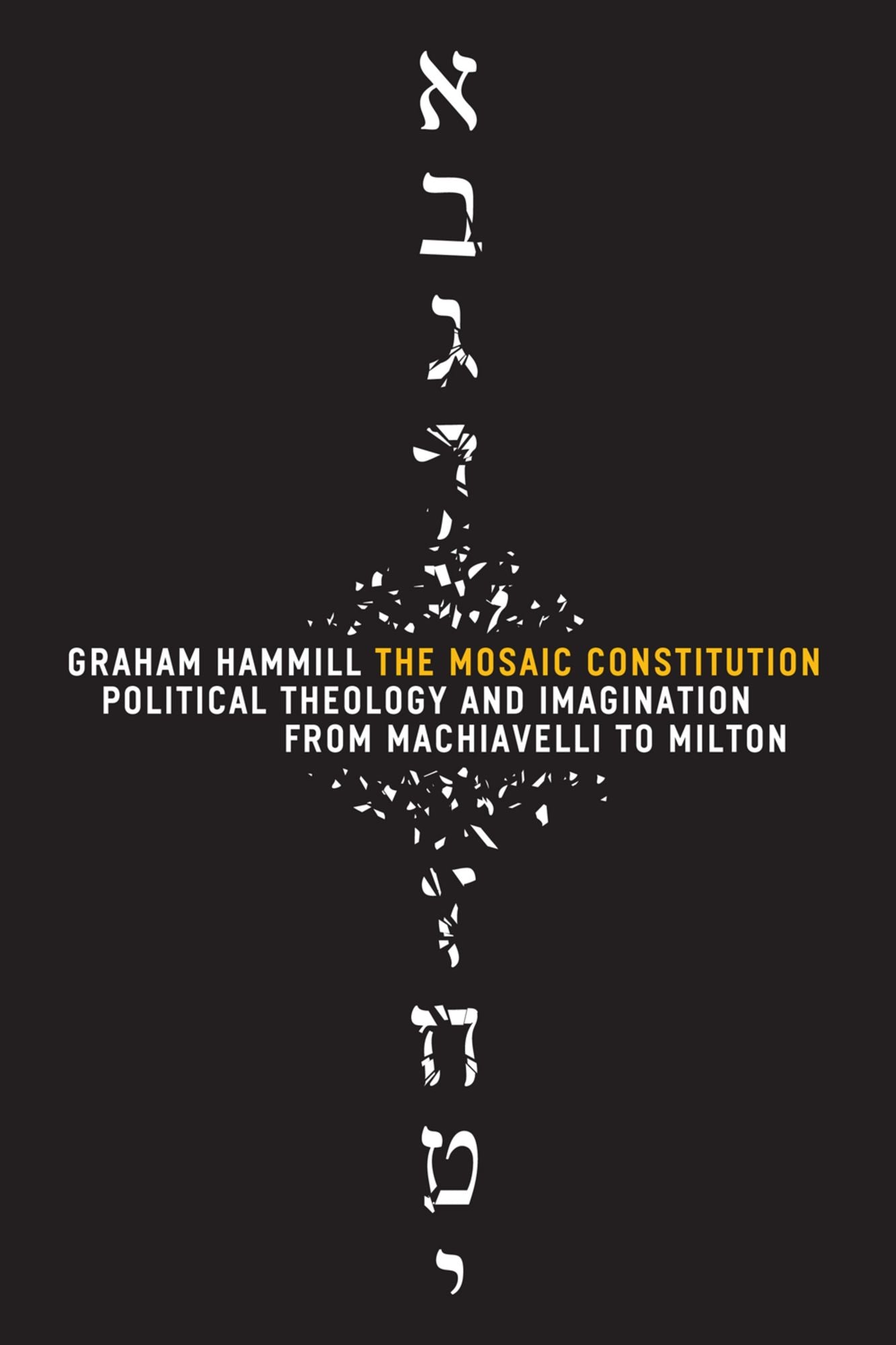 The Mosaic Constitution: Political Theology and Imagination from Machiavelli to Milton
