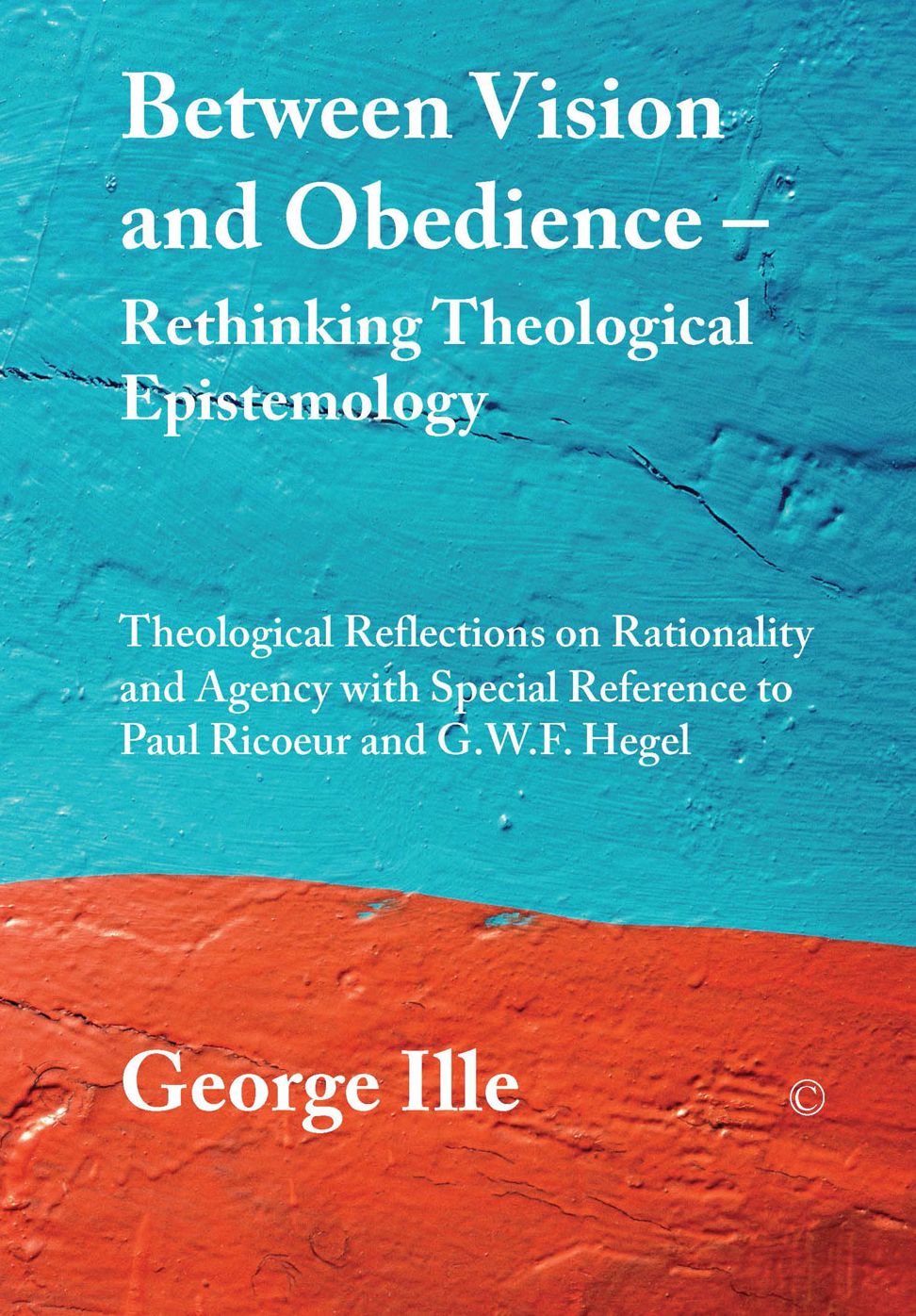 Beyond Vision and Obedience. Rethinking Theological Epistemology: Theological Reflections on Rationality and Agency with Special Reference to Paul Ricoeur and G.W.F. Hegel