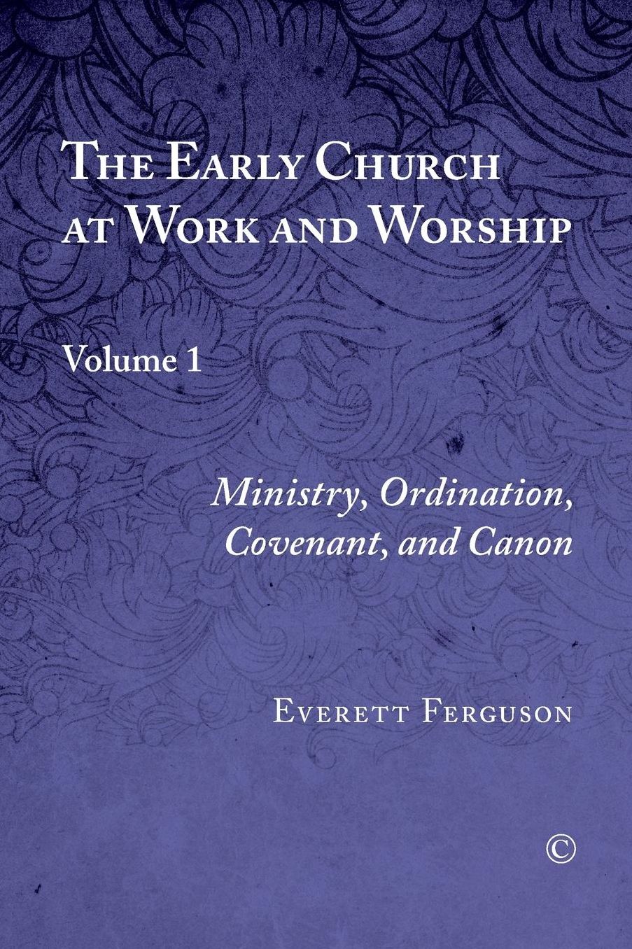 The Early Church at Work and Worship: Volume 1: Ministry, Ordination, Covenant, and Canon
