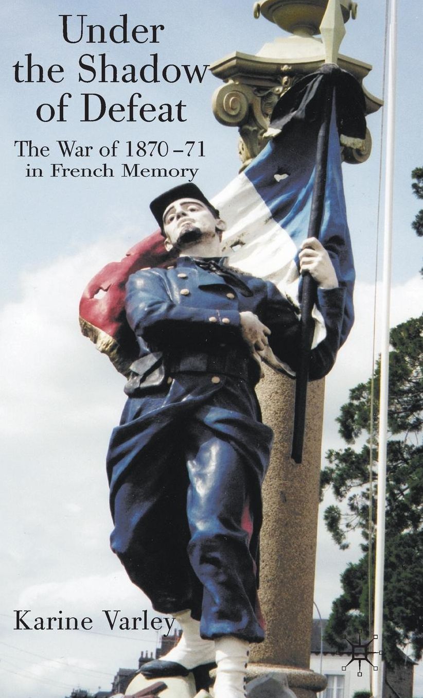 Under the Shadow of Defeat: The War of 1870-71 in French Memory