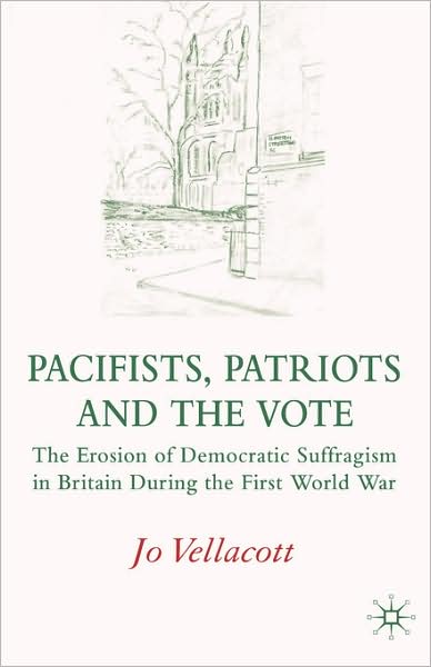 Pacifists, Patriots and the Vote: The Erosion of Democratic Suffragism in Britain During the First World War