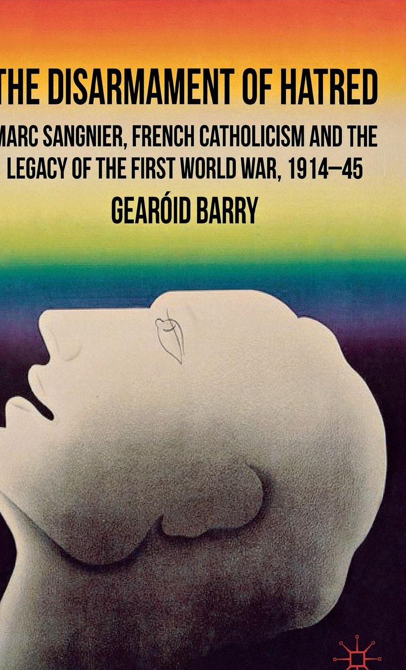 The Disarmament of Hatred: Marc Sangnier, French Catholicism and the Legacy of the First World War, 1914-45