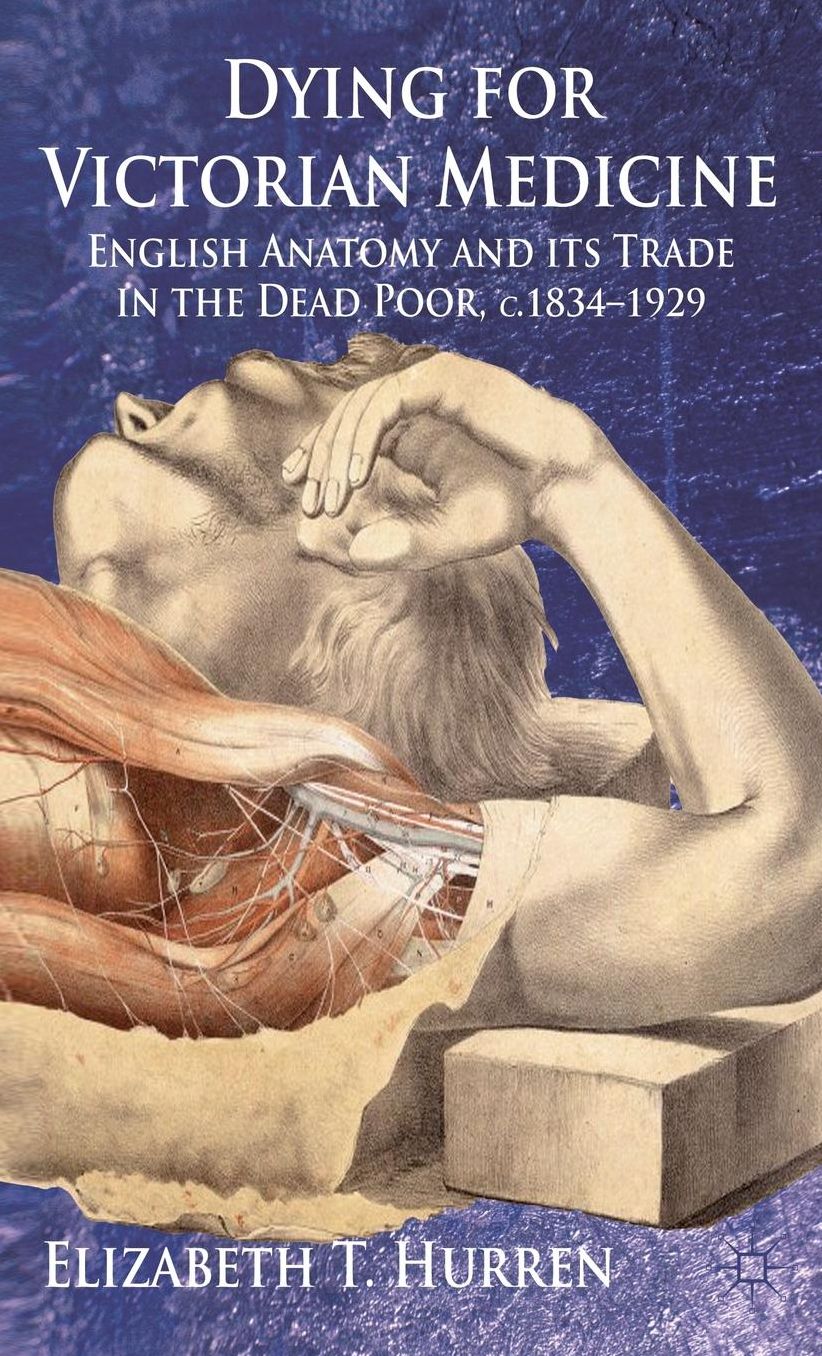 Dying for Victorian Medicine: English Anatomy and its Trade in the Dead Poor, c.1834 - 1929