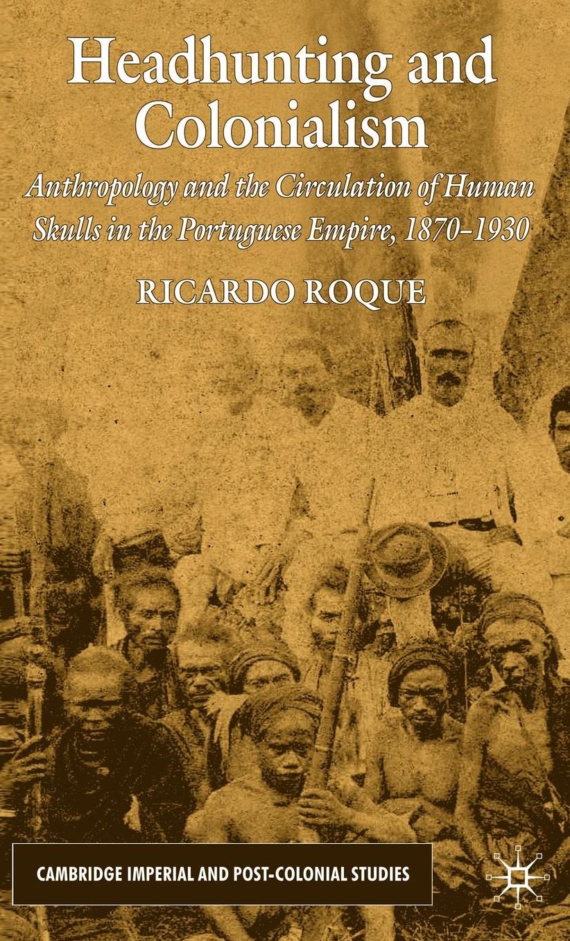 Headhunting and Colonialism: Anthropology and the Circulation of Human Skulls in the Portuguese Empire, 1870-1930