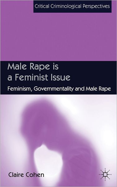 Male Rape is a Feminist Issue: Feminism, Governmentality and Male Rape