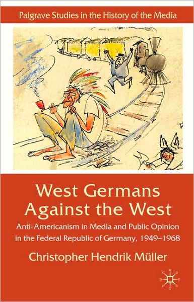 West Germans Against The West: Anti-Americanism in Media and Public Opinion in the Federal Republic of Germany, 1949-68