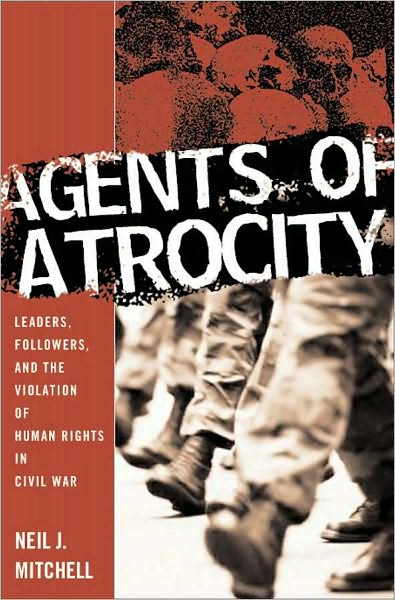 Agents of Atrocity: Leaders, Followers, and the Violation of Human Rights in Civil War