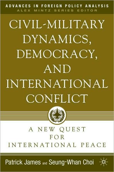 Civil-Military Dynamics, Democracy, and International Conflict: A New Quest for International Peace (Advances in Foreign Policy Analysis Series)