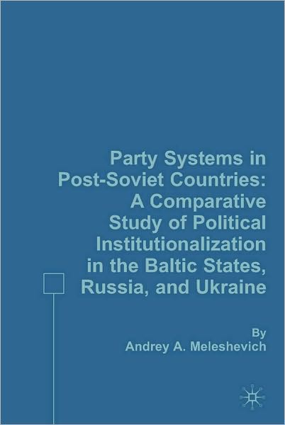 Party Systems in Post-Soviet Countries: A Comparative Study of Political Institutionalization in the Baltic States, Russia, and Ukraine