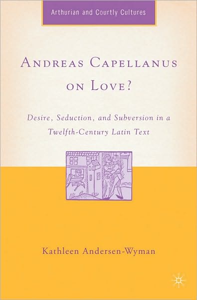Andreas Capellanus on Love?: Desire, Seduction, and Subversion in a Twelfth-Century Latin Text