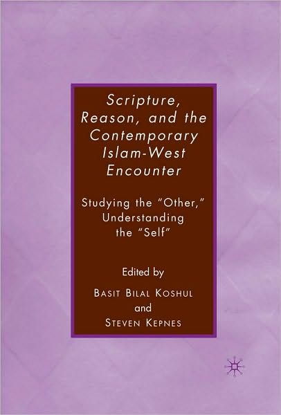 Scripture, Reason, and the Contemporary Islam-West Encounter: Studying the ''Other,'' Understanding the ''Self''