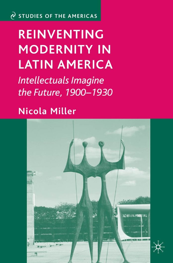 Reinventing Modernity in Latin America: Intellectuals Imagine the Future, 1900-1930