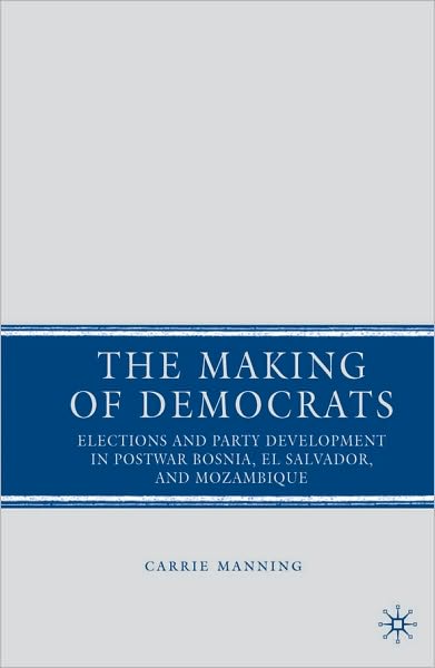 Making of Democrats: Elections and Party Development in Postwar Bosnia, El Salvador, and Mozambique