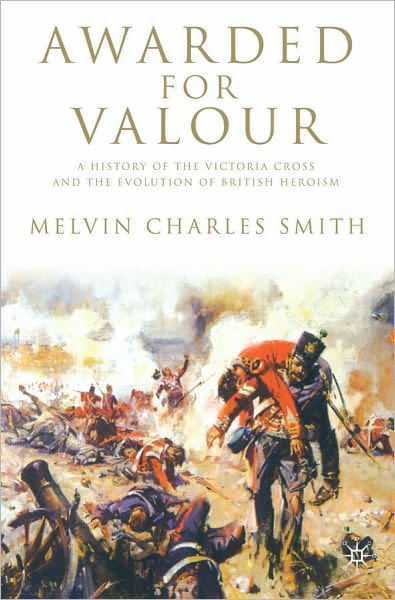 Awarded for Valour: A History of the Victoria Cross and the Evolution of the British Concept of Heroism
