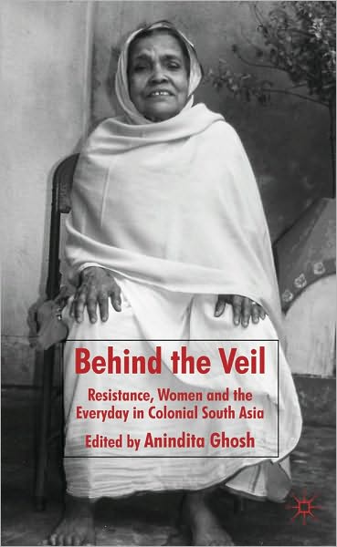 Behind the Veil: Resistance, Women and the Everyday in Colonial South Asia