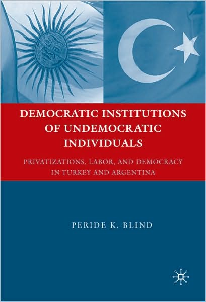 Democratic Institutions of Undemocratic Individuals: Privatizations, Labor, and Democracy in Turkey and Argentina