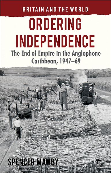 Ordering Independence: The End of Empire in the Anglophone Caribbean, 1947-69