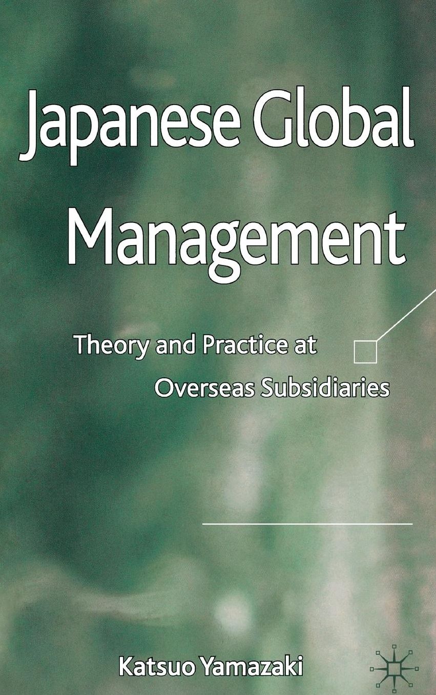 Japanese Global Management: Theory and Practice at Overseas Subsidiaries
