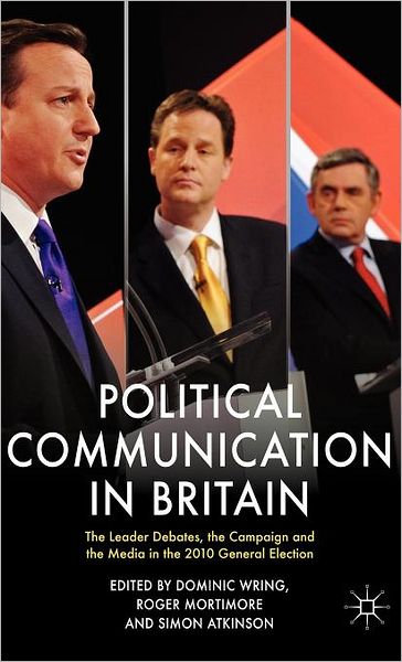 Political Communication in Britain: The Leader's Debates, the Campaign and the Media in the 2010 General Election