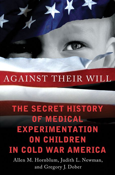 Against Their Will: The Secret History of Medical Experimentation on Children in Cold War America