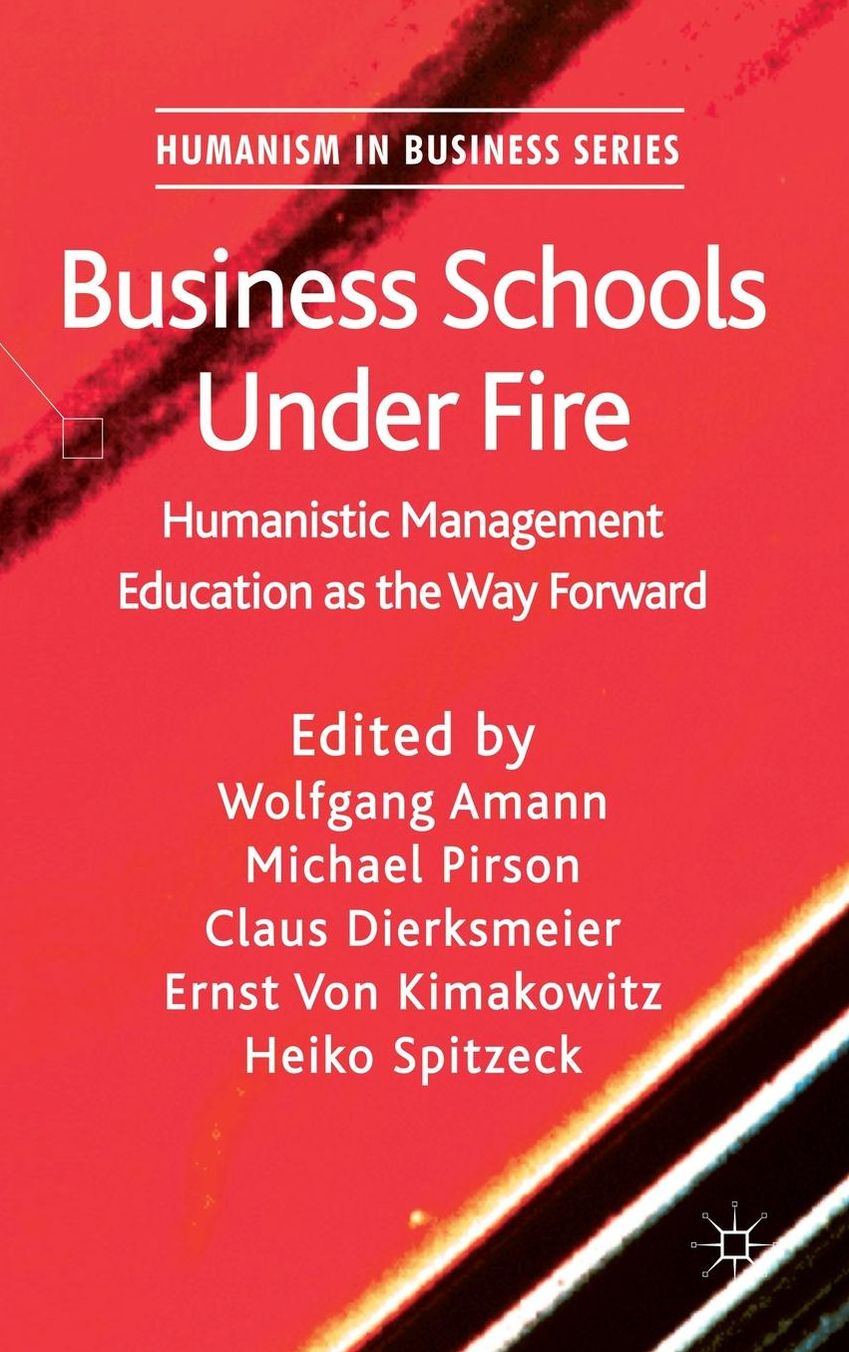 Business Schools Under Fire: Humanistic Management Education as the Way Forward
