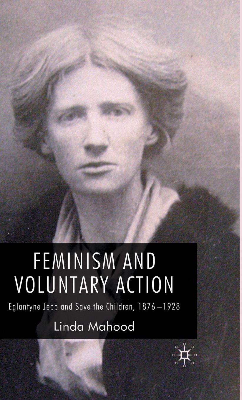 Feminism and Voluntary Action: Eglantyne Jebb and Save the Children, 1876-1928