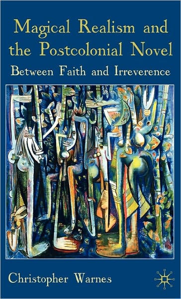 Magical Realism and the Postcolonial Novel: Between Faith and Irreverence