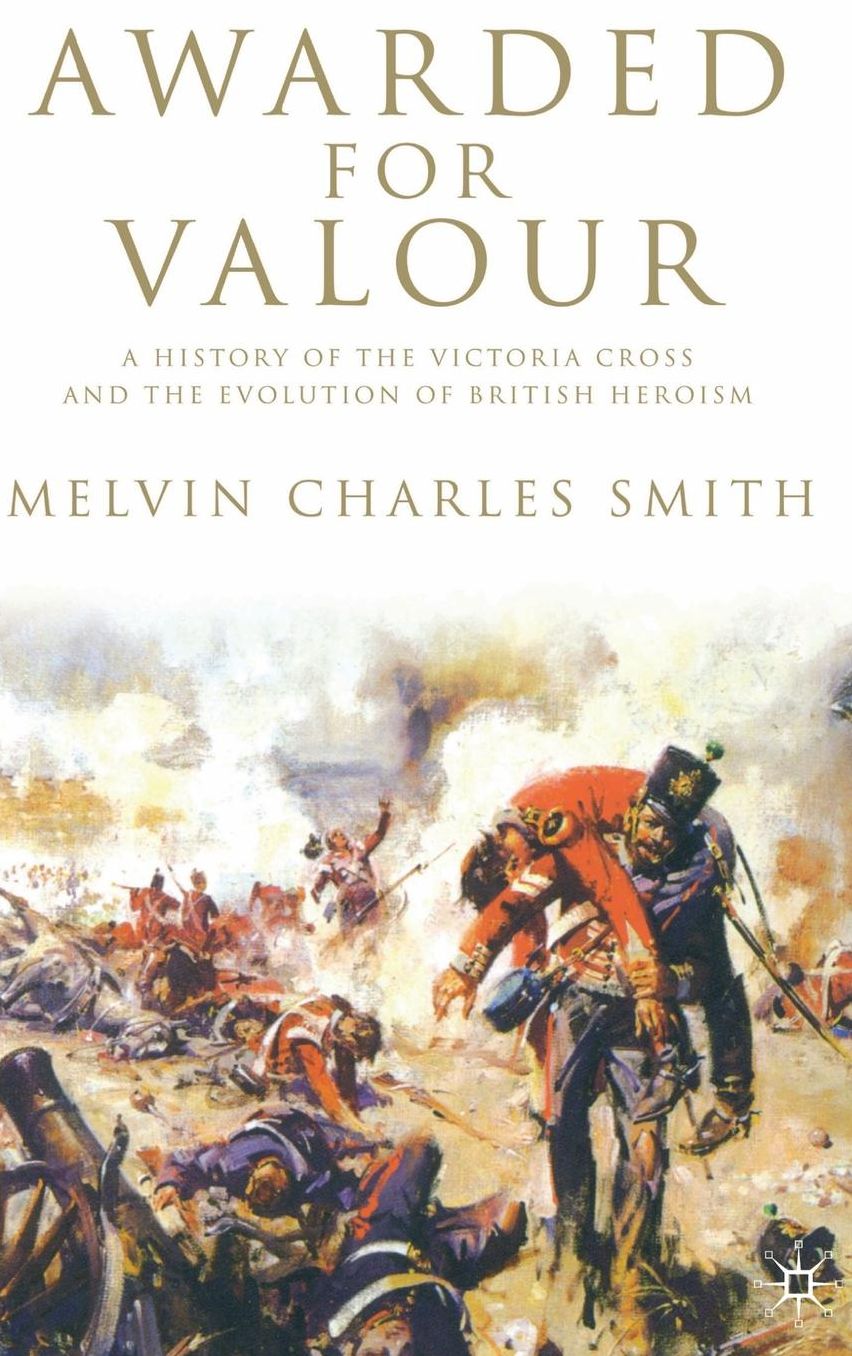 Awarded for Valour: A History of the Victoria Cross and the Evolution of British Heroism