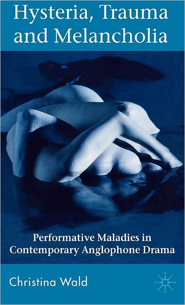Hysteria, Trauma and Melancholia: Performative Maladies in Contemporary Anglophone Drama