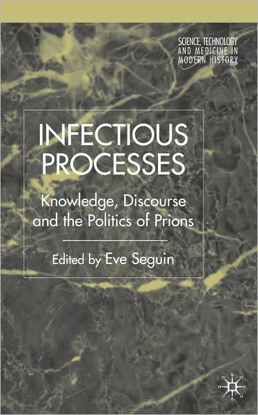 Infectious Processes: Knowledge, Discourse, and the Politics of Prions (Science, Technology and Medicine in Modern History Series)