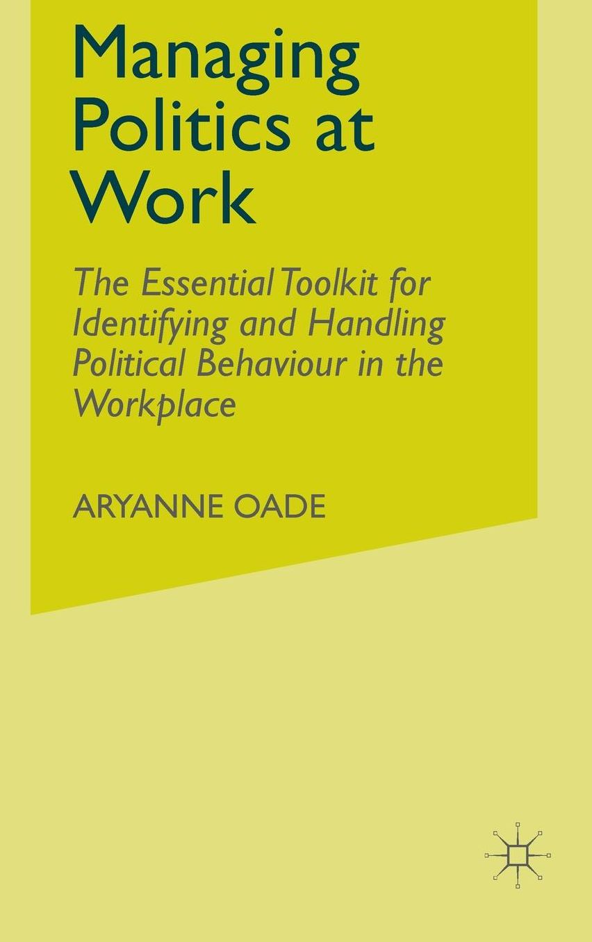 Managing Politics at Work: The Essential Toolkit for Identifying and Handling Political Behaviour in the Workplace