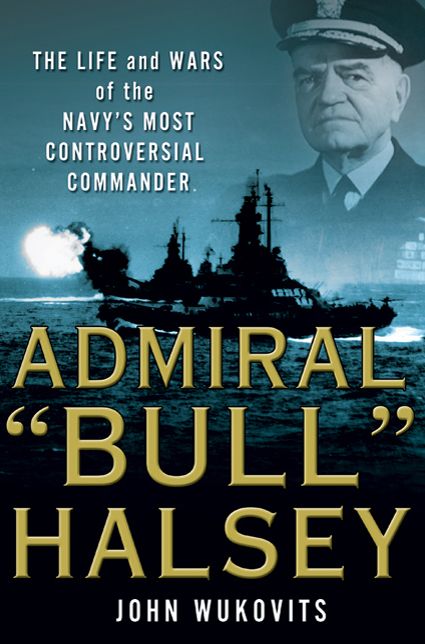 Admiral "Bull" Halsey: The Life and Wars of the Navy's Most Controversial Commander