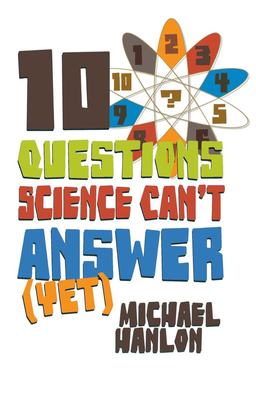 10 Questions Science Can't Answer (Yet): A Guide to Science's Greatest Mysteries