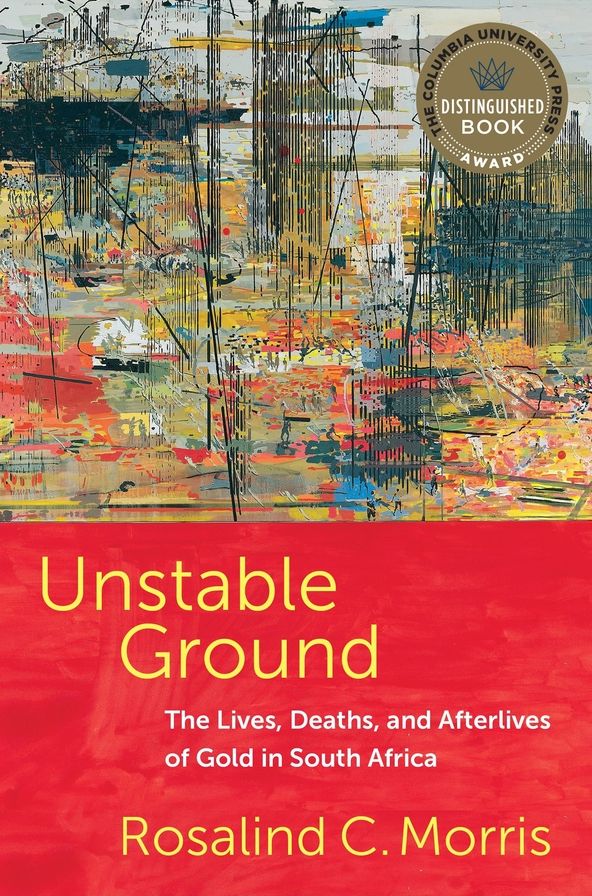 Unstable Ground: The Lives, Deaths, and Afterlives of Gold in South Africa