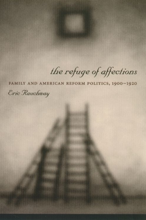 The Refuge of Affections: Family and American Reform Politics, 1900--1920