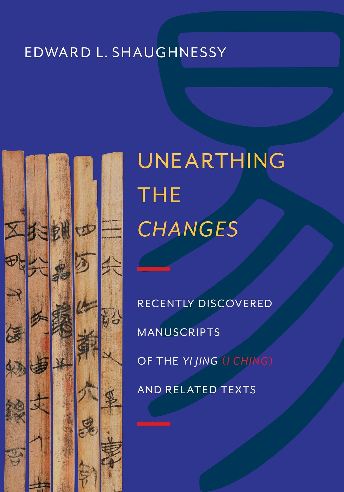 Unearthing the Changes: Recently Discovered Manuscripts of the Yi Jing ( I Ching) and Related Texts
