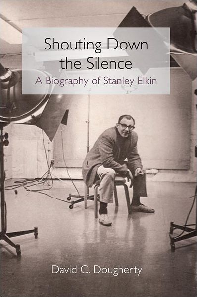 Shouting Down the Silence: A Biography of Stanley Elkin