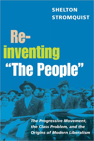 Reinventing "The People": The Progressive Movement, the Class Problem, and the Origins of Modern Liberalism