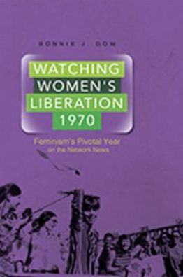 Watching Women's Liberation, 1970: Feminism's Pivotal Year on the Network News