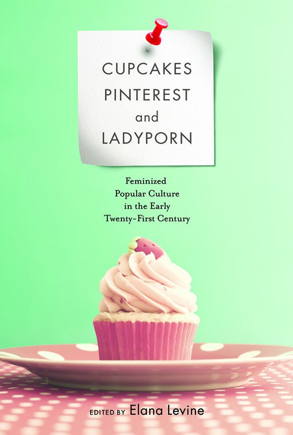 Cupcakes, Pinterest, and Ladyporn: Feminized Popular Culture in the Early Twenty-First Century