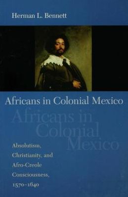 Africans in Colonial Mexico: Absolutism, Christianity, and Afro-Creole Consciousness, 1570-1640
