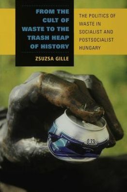 From the Cult of Waste to the Trash Heap of History: The Politics of Waste in Socialist and Postsocialist Hungary
