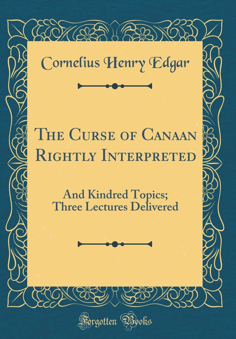 The Curse of Canaan Rightly Interpreted: And Kindred Topics; Three Lectures Delivered (Classic Reprint)