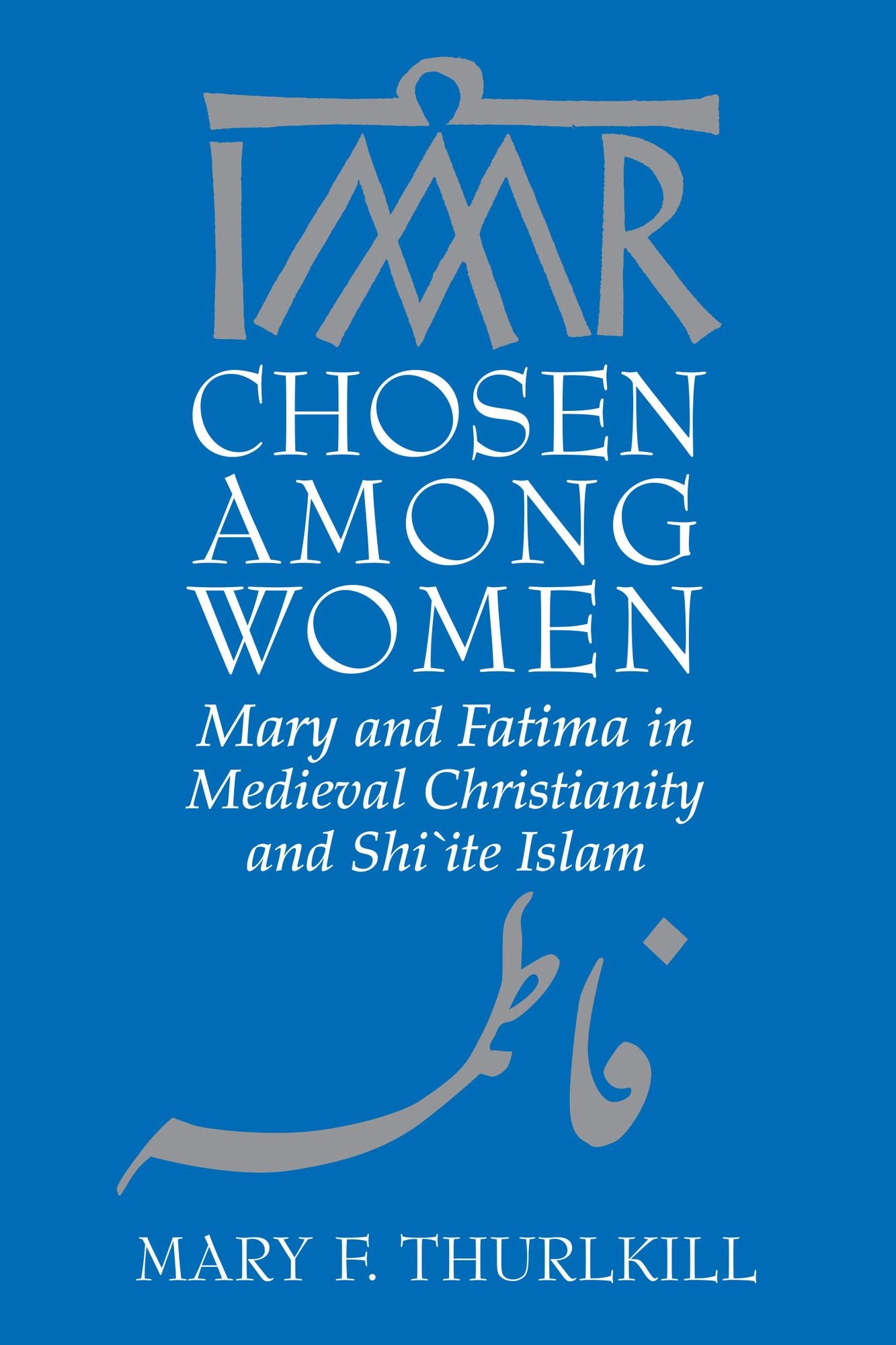 Chosen among Women: Mary and Fatima in Medieval Christianity and Shi'ite Islam