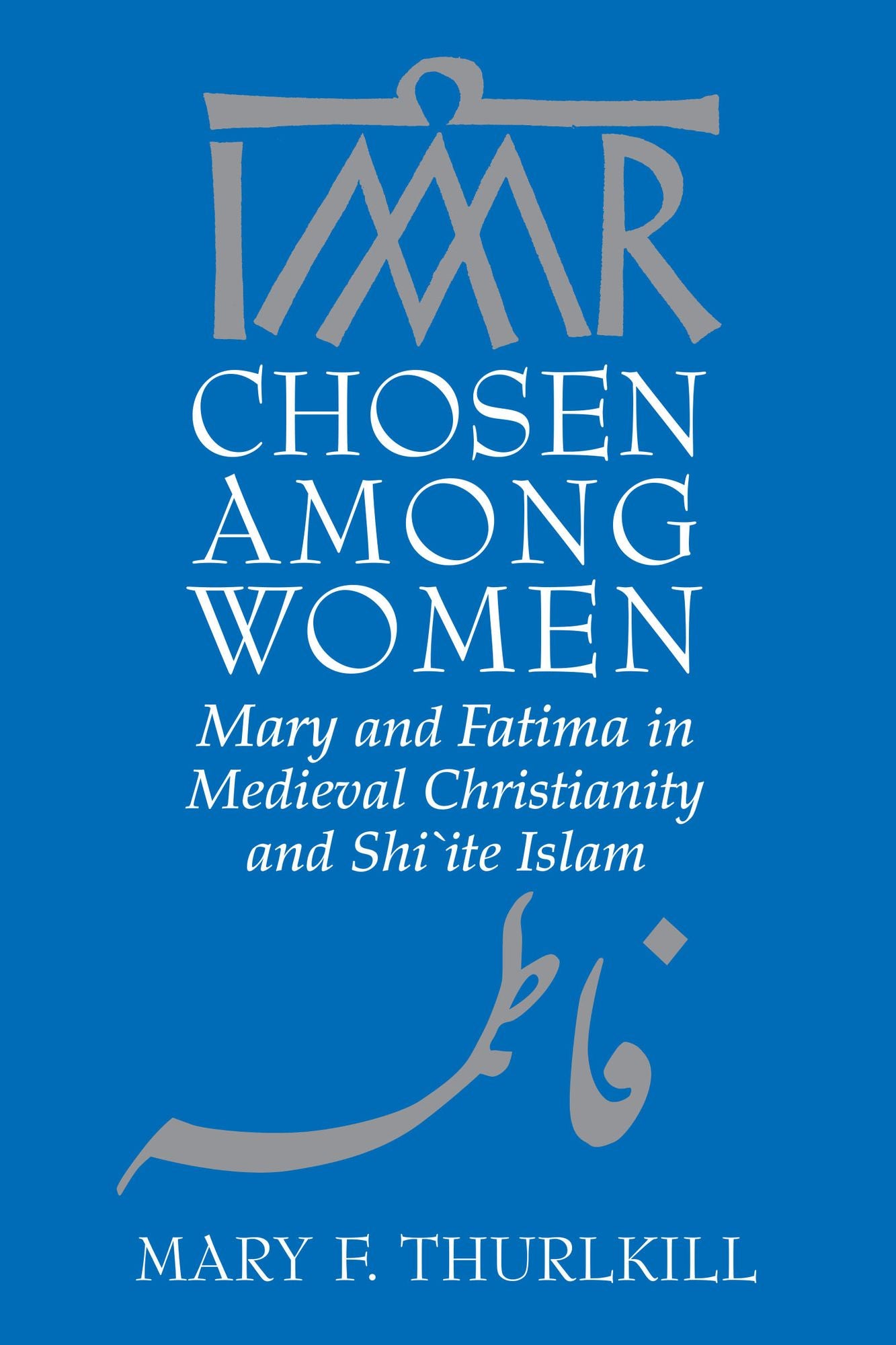 Chosen among Women: Mary and Fatima in Medieval Christianity and Shi'ite Islam