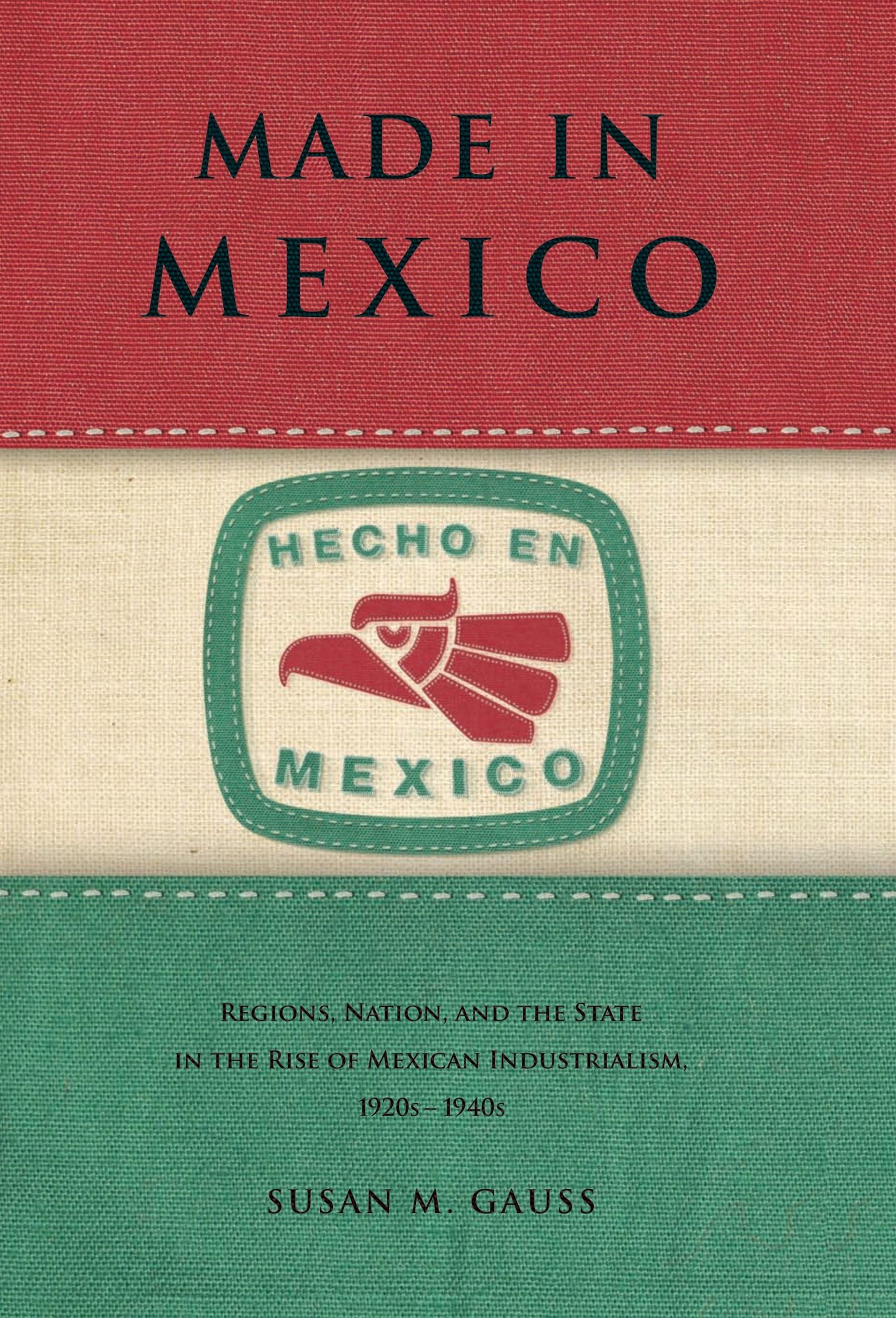Made in Mexico: Regions, Nation, and the State in the Rise of Mexican Industrialism, 1920s-1940s