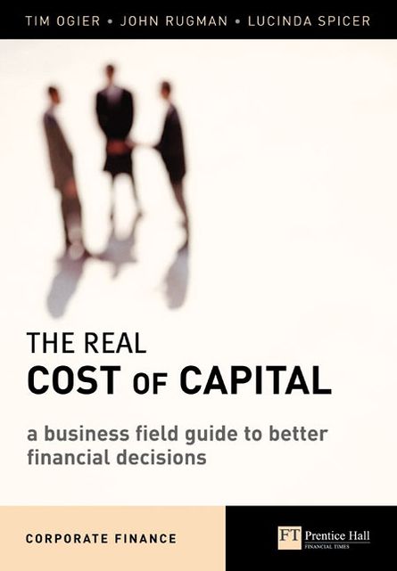 The Real Cost of Capital: A Business Field Guide to Better Financial Decisions