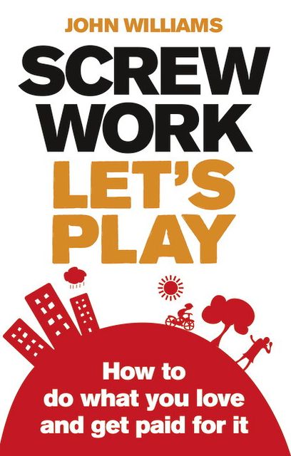 Screw Work, Let's Play: How to Do What You Love and Get Paid for It