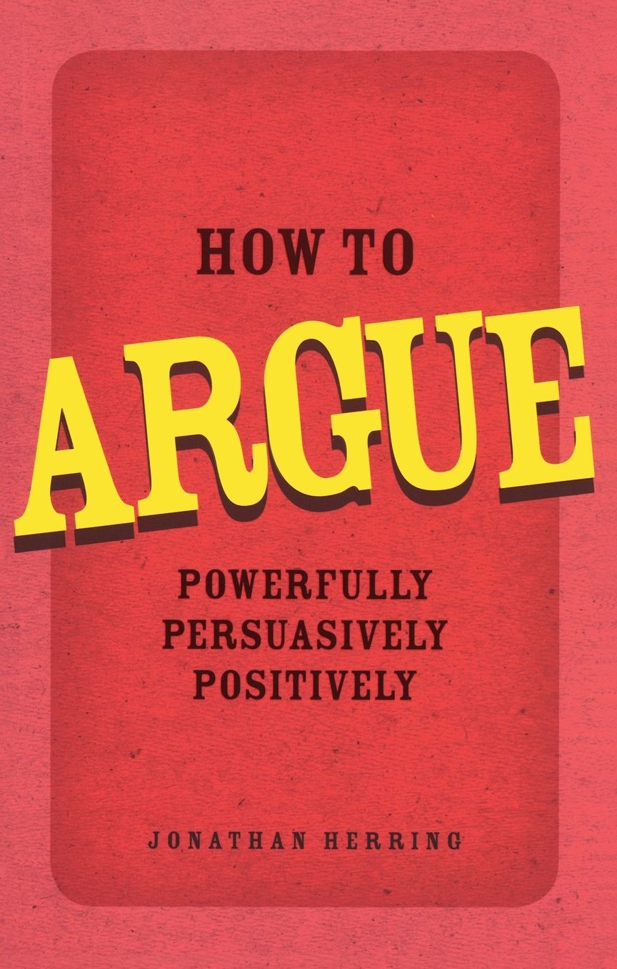 How to Argue: Powerfully, Persuasively, Positively