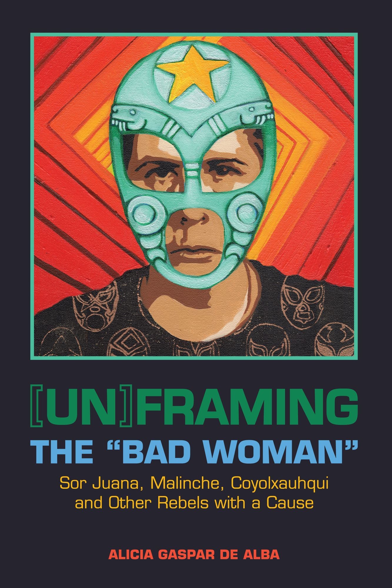 [Un]Framing the ''Bad Woman'': Sor Juana, Malinche, Coyolxauhqui, and Other Rebels with a Cause